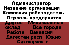 Администратор › Название организации ­ Компания-работодатель › Отрасль предприятия ­ Другое › Минимальный оклад ­ 1 - Все города Работа » Вакансии   . Дагестан респ.,Южно-Сухокумск г.